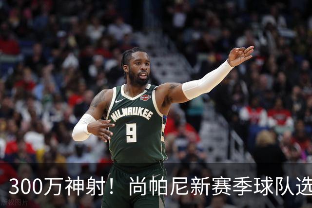 300万神射！尚帕尼新赛季球队选项 马刺可提供起薪2100万续约合同